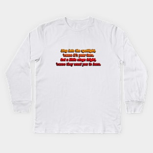 Step into the spotlight, 'cause it's your turn. Got a little stage fright, 'cause they want you to burn Kids Long Sleeve T-Shirt